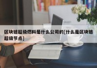 区块链超级燃料是什么公司的[什么是区块链超级节点]