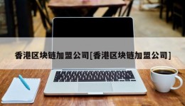 香港区块链加盟公司[香港区块链加盟公司]