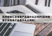 区块链普汇云竞争产品是什么公司的[区块链普汇云竞争产品是什么公司的]