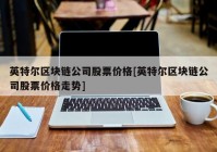 英特尔区块链公司股票价格[英特尔区块链公司股票价格走势]